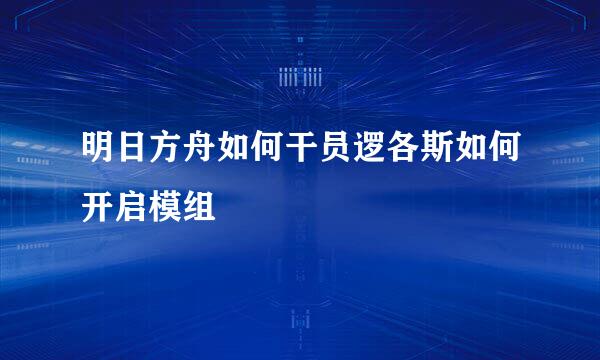 明日方舟如何干员逻各斯如何开启模组