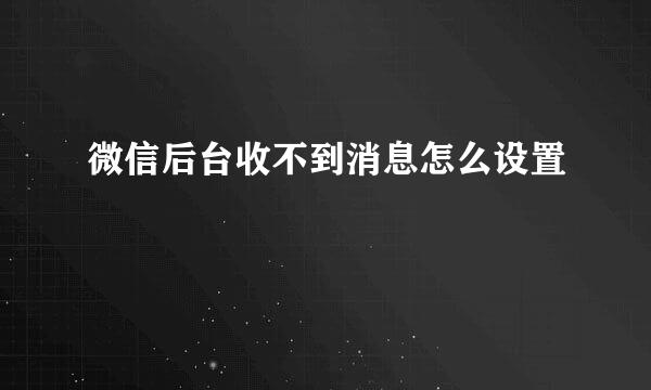 微信后台收不到消息怎么设置