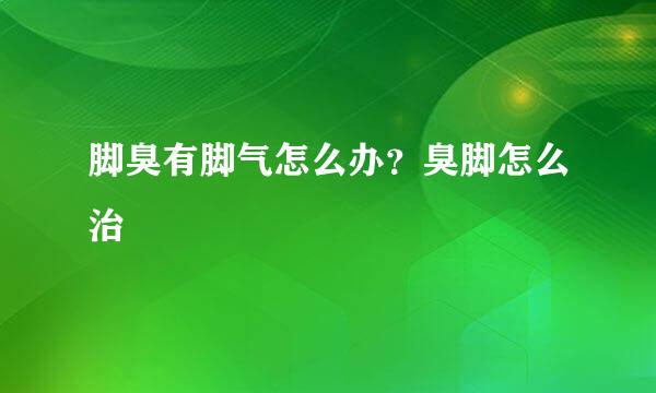 脚臭有脚气怎么办？臭脚怎么治