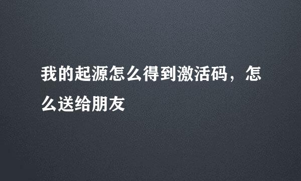 我的起源怎么得到激活码，怎么送给朋友