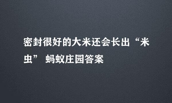 密封很好的大米还会长出“米虫” 蚂蚁庄园答案