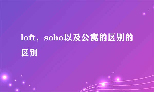 loft，soho以及公寓的区别的区别