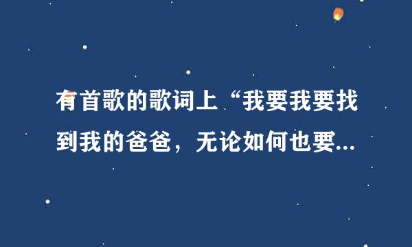 有首歌的歌词上“我要我要找到我的爸爸，无论如何也要找到我的爸爸！这歌叫什么啊