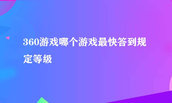 360游戏哪个游戏最快答到规定等级