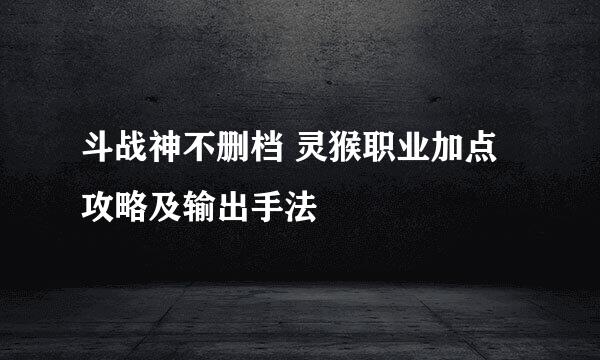 斗战神不删档 灵猴职业加点攻略及输出手法