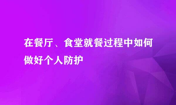 在餐厅、食堂就餐过程中如何做好个人防护