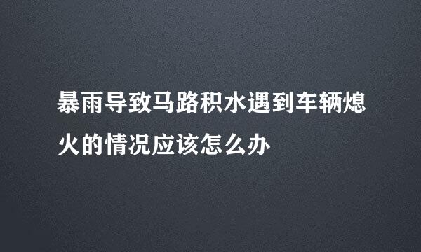 暴雨导致马路积水遇到车辆熄火的情况应该怎么办