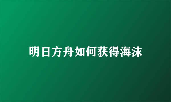 明日方舟如何获得海沫