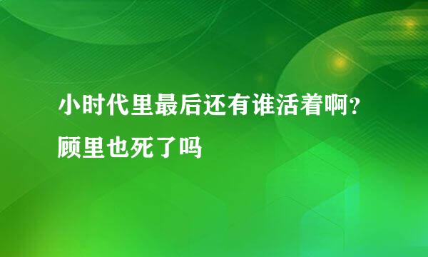 小时代里最后还有谁活着啊？顾里也死了吗