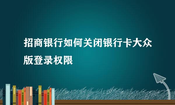 招商银行如何关闭银行卡大众版登录权限