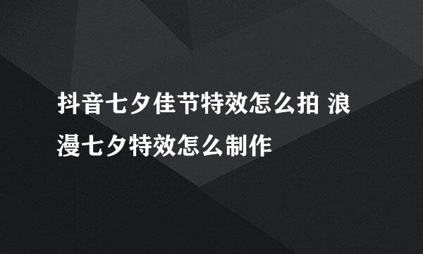 抖音七夕佳节特效怎么拍 浪漫七夕特效怎么制作