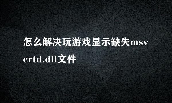 怎么解决玩游戏显示缺失msvcrtd.dll文件