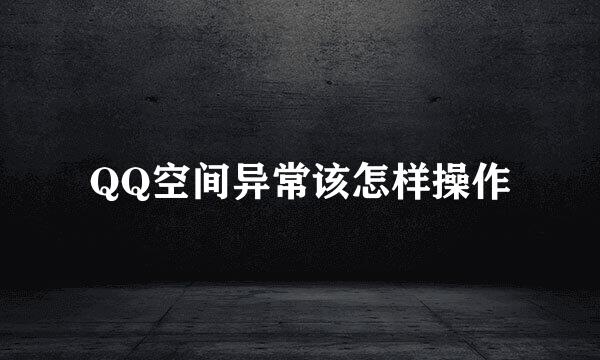 QQ空间异常该怎样操作