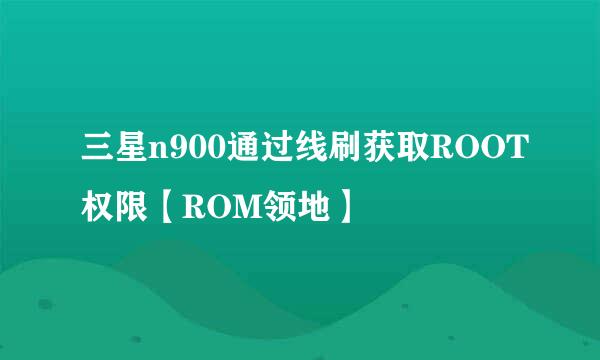 三星n900通过线刷获取ROOT权限【ROM领地】