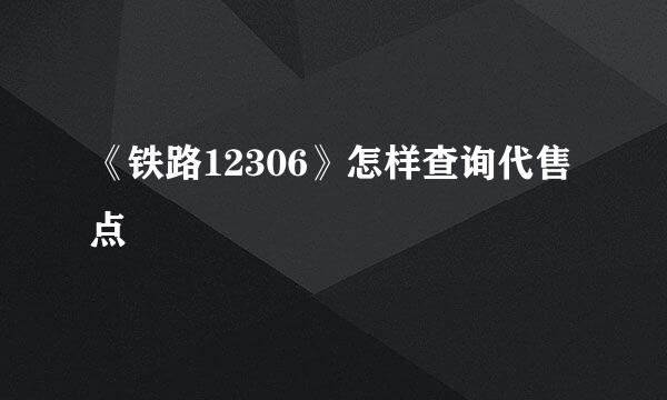 《铁路12306》怎样查询代售点