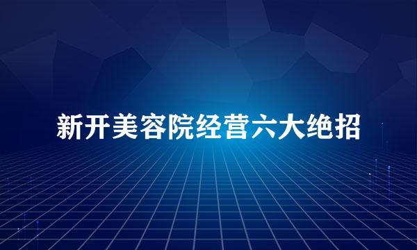 新开美容院经营六大绝招