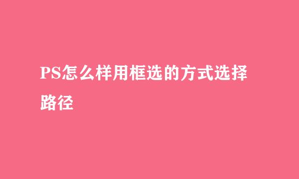 PS怎么样用框选的方式选择路径