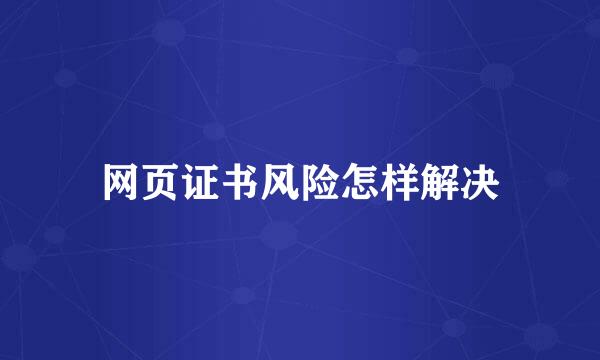 网页证书风险怎样解决