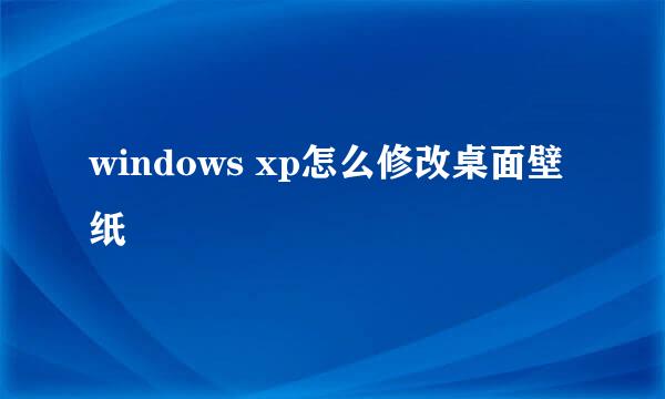 windows xp怎么修改桌面壁纸