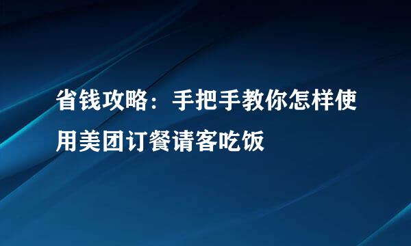 省钱攻略：手把手教你怎样使用美团订餐请客吃饭