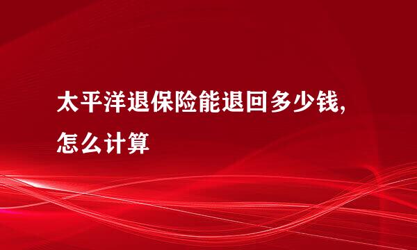 太平洋退保险能退回多少钱,怎么计算