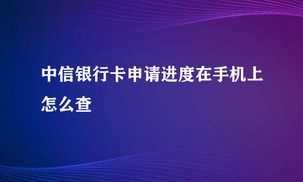 中信银行卡申请进度在手机上怎么查