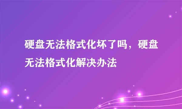 硬盘无法格式化坏了吗，硬盘无法格式化解决办法