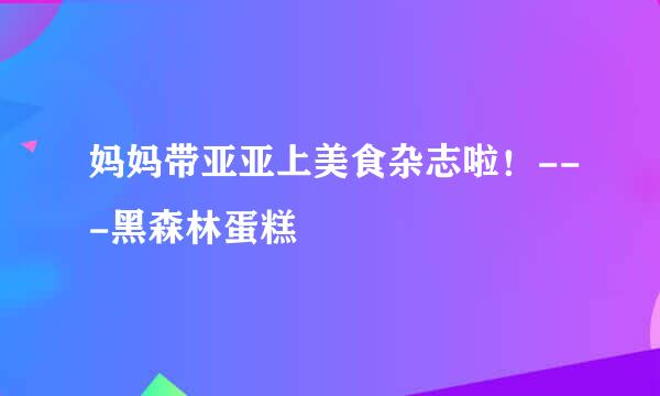 妈妈带亚亚上美食杂志啦！---黑森林蛋糕