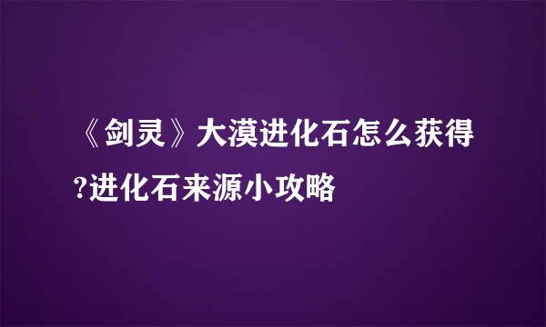 《剑灵》大漠进化石怎么获得?进化石来源小攻略