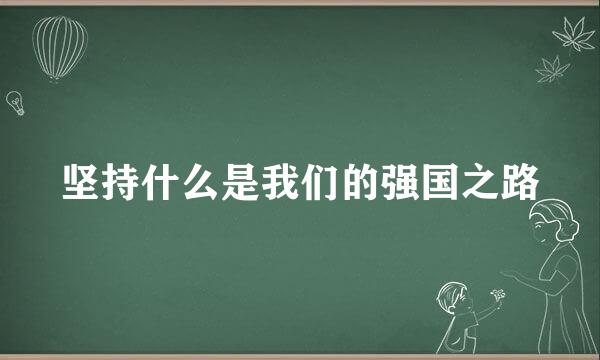 坚持什么是我们的强国之路