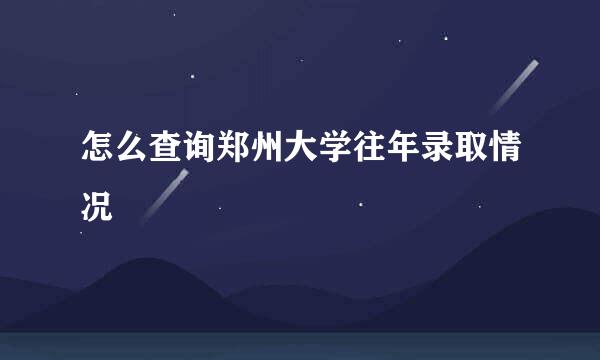 怎么查询郑州大学往年录取情况