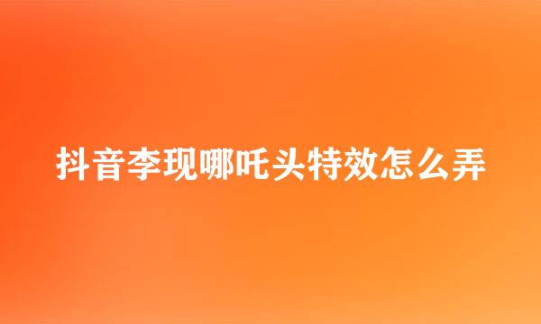 抖音李现哪吒头特效怎么弄