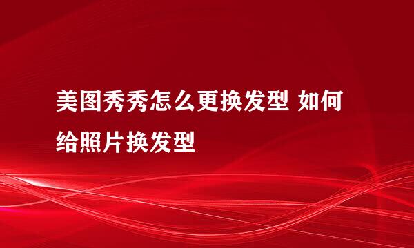 美图秀秀怎么更换发型 如何给照片换发型