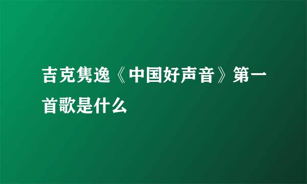 吉克隽逸《中国好声音》第一首歌是什么