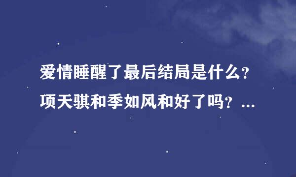 爱情睡醒了最后结局是什么？项天骐和季如风和好了吗？项天骐最后还是豪丽的总经理吗