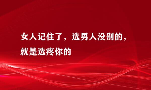 女人记住了，选男人没别的，就是选疼你的