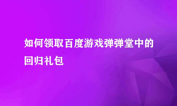 如何领取百度游戏弹弹堂中的回归礼包