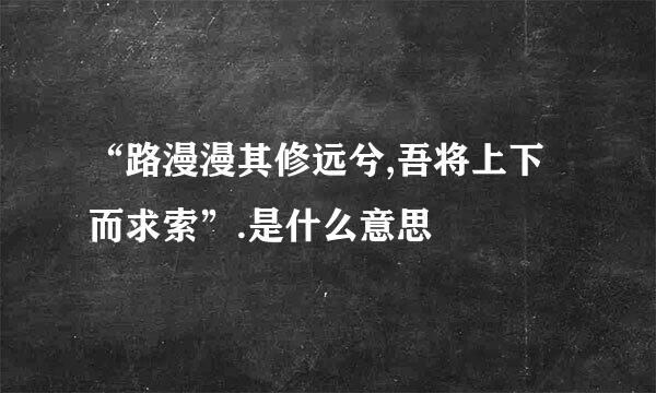 “路漫漫其修远兮,吾将上下而求索”.是什么意思