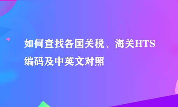 如何查找各国关税、海关HTS编码及中英文对照