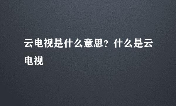 云电视是什么意思？什么是云电视