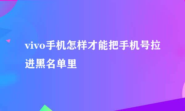 vivo手机怎样才能把手机号拉进黑名单里