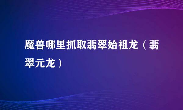 魔兽哪里抓取翡翠始祖龙（翡翠元龙）