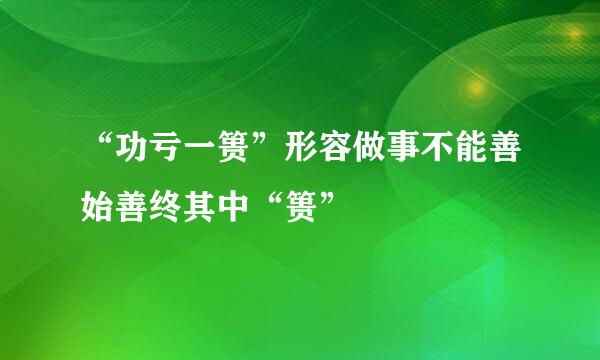 “功亏一篑”形容做事不能善始善终其中“篑”