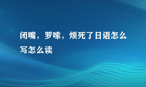 闭嘴，罗嗦，烦死了日语怎么写怎么读