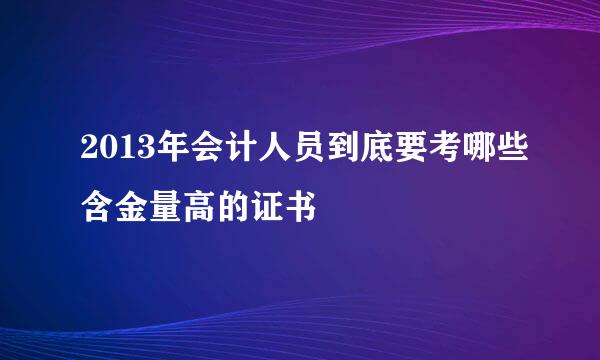 2013年会计人员到底要考哪些含金量高的证书