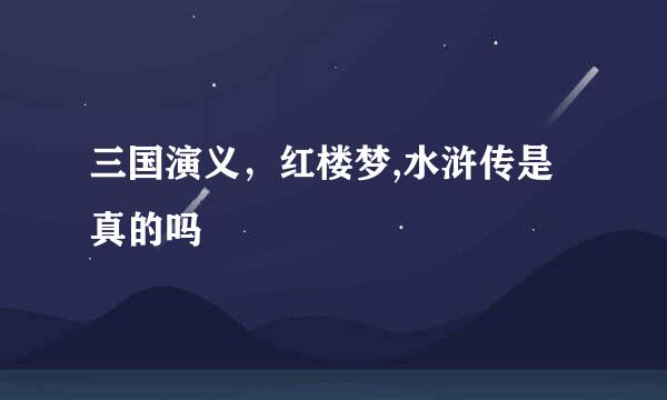 三国演义，红楼梦,水浒传是真的吗