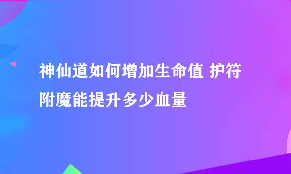 神仙道如何增加生命值 护符附魔能提升多少血量