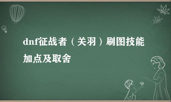 dnf征战者（关羽）刷图技能加点及取舍