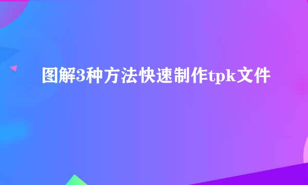 图解3种方法快速制作tpk文件