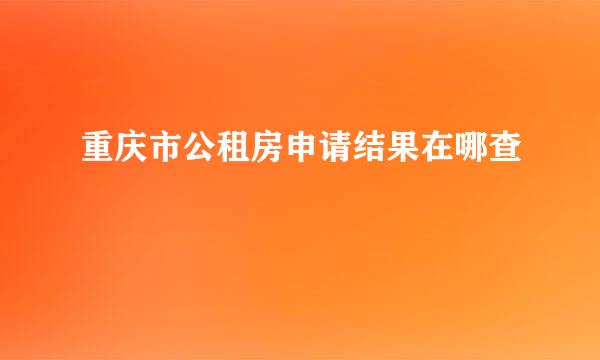 重庆市公租房申请结果在哪查